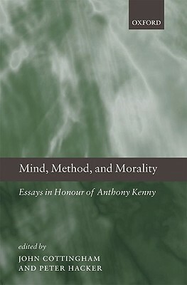 Mind, Method, and Morality: Essays in Honour of Anthony Kenny by John Cottingham, Peter Hacker