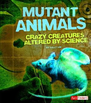 Mutant Animals: Crazy Creatures Altered by Science by Sally Lee