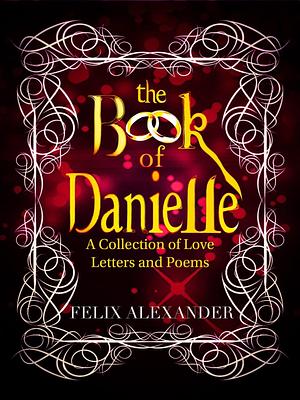 The Book of Danielle: A Collection of Love Letters and Poems by Felix Alexander, Felix Alexander