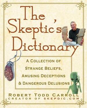 The Skeptic's Dictionary: A Collection of Strange Beliefs, Amusing Deceptions, and Dangerous Delusions by Robert Carroll