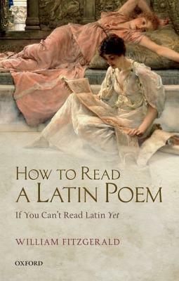 How to Read a Latin Poem: If You Can't Read Latin Yet by William Fitzgerald