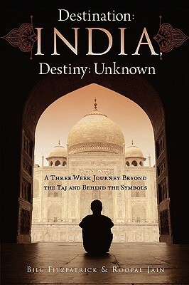 Destination: India, Destiny: Unknown: A Three Week Journey Beyond the Taj and Behind the Symbols by Roopal Jain, Bill Fitzpatrick