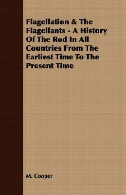 Flagellation & the Flagellants - A History of the Rod in All Countries from the Earliest Time to the Present Time by M. Cooper