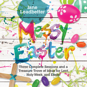 Messy Easter: 3 Complete Sessions and a Treasure Trove of Craft Ideas for Lent, Holy Week and Easter by Jane Leadbetter