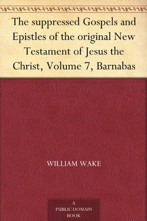 The suppressed Gospels and Epistles of the original New Testament of Jesus the Christ, Volume 7, Barnabas by William Wake
