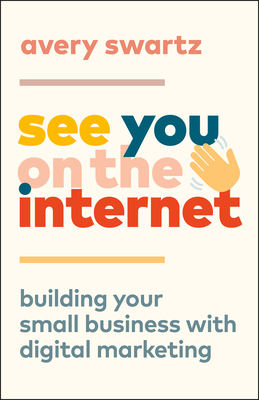 See You on the Internet: Building Your Small Business with Digital Marketing by Avery Swartz