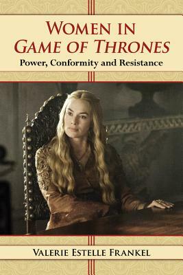 Women in Game of Thrones: Power, Conformity and Resistance by Valerie Estelle Frankel