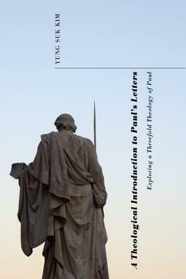 A Theological Introduction to Paul's Letters: Exploring a Threefold Theology of Paul by Yung Suk Kim