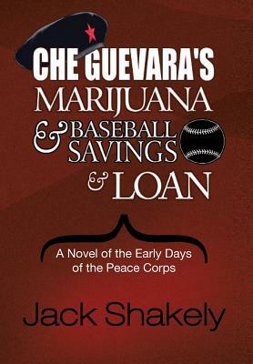 Che Guevara's Marijuana & Baseball Savings & Loan: A Novel of the Early Days of the Peace Corps by Jack Shakely