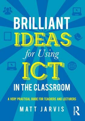 Brilliant Ideas for Using Ict in the Classroom: A Very Practical Guide for Teachers and Lecturers by Matt Jarvis