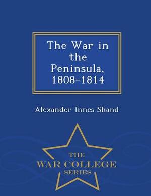 The War in the Peninsula, 1808-1814 - War College Series by Alexander Innes Shand