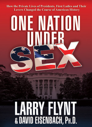 One Nation Under Sex: How the Private Lives of Presidents, First Ladies and Their Lovers Changed the Course of American History by Larry Flynt, David Eisenbach