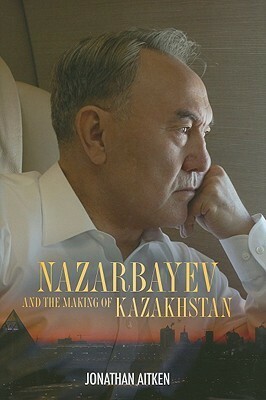 Nazarbayev and the Making of Kazakhstan: From Communism to Capitalism by Jonathan Aitken