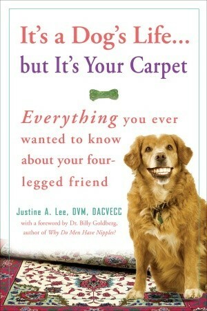 It's a Dog's Life...but It's Your Carpet: Everything You Ever Wanted to Know About Your Four-Legged Friend by Justine Lee
