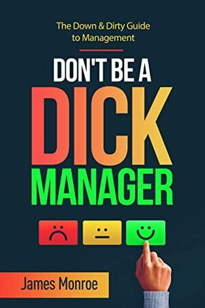 Don't Be a Dick Manager: The Down & Dirty Guide to Management by James Monroe