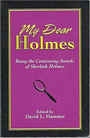 My Dear Holmes: Being The Continuing Annals Of Sherlock Holmes by David L. Hammer