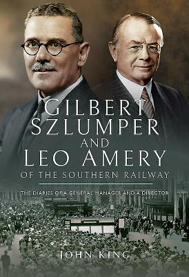 Gilbert Szlumper and Leo Amery of the Southern Railway: The Diaries of a General Manager and a Director by John King