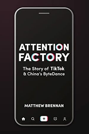 Attention Factory: The Story of TikTok & China's ByteDance by Matthew Brennan