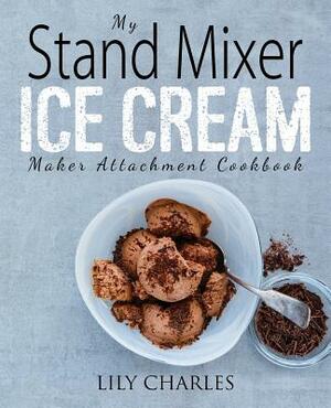 My Stand Mixer Ice Cream Maker Attachment Cookbook: 100 Deliciously Simple Homemade Recipes Using Your 2 Quart Stand Mixer Attachment for Frozen Fun by Lily Charles