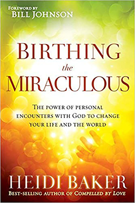 Birthing the Miraculous: The Power of Personal Encounters with God to Change Your Life and the World by Heidi Baker