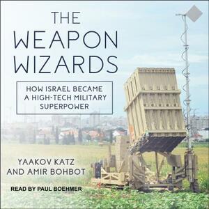 The Weapon Wizards: How Israel Became a High-Tech Military Superpower by Amir Bohbot, Yaakov Katz