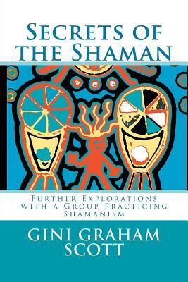 Secrets of the Shaman: Further Explorations with the Leader of a Group Practicing Shamanism by Gini Graham Scott Phd