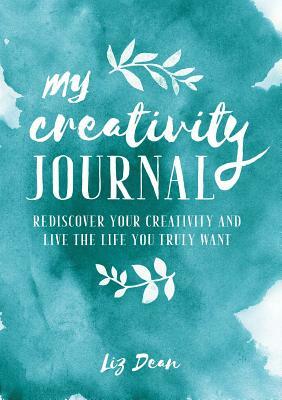 My Creativity Journal: Rediscover Your Creativity and Live the Life You Truly Want by Liz Dean