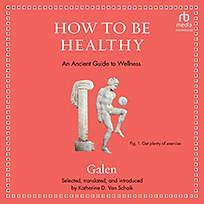 How to Be Healthy: An Ancient Guide to Wellness by Galen