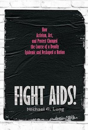 Fight AIDS!: How Activism, Art, and Protest Changed the Course of a Deadly Epidemic and Reshaped a Nation by Michael G. Long, Michael G. Long