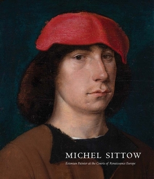 Michel Sittow: Estonian Painter at the Courts of Renaissance Europe by John Oliver Hand, Greta Koppel