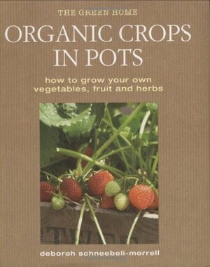 Organic Crops in Pots: How to Grow Your Own Fruit, Vegetables and Herbs by Deborah Schneebeli-Morrell