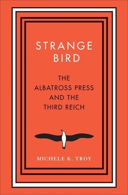 Strange Bird: The Albatross Press and the Third Reich by Michele K. Troy