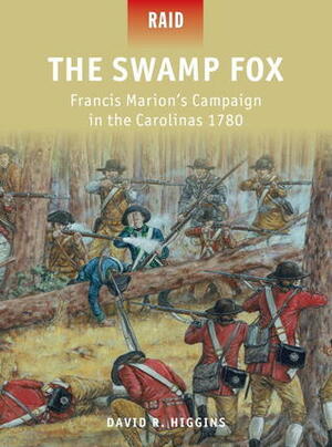 The Swamp Fox: Francis Marion's Campaign in the Carolinas 1780 by David R. Higgins