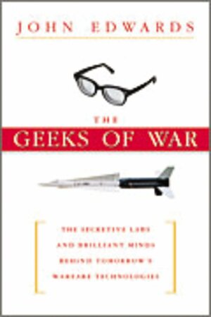 The Geeks of War: The Secretive Labs and Brilliant Minds Behind Tomorrow's Warfare Technologies by John Edwards