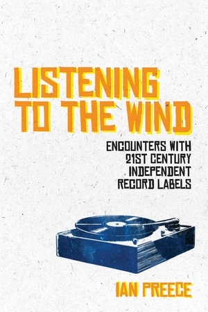 Listening to the Wind: Encounters with 21st Century Independent Record Labels by Ian Preece