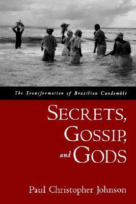 Secrets, Gossip, and Gods: The Transformation of Brazilian Candombl� by Paul Christopher Johnson