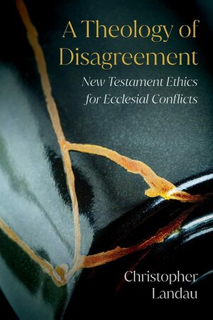 A Theology of Disagreement: New Testament Ethics for Ecclesial Conflicts by Christopher Landau