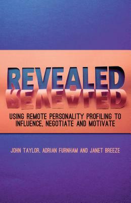 Revealed: Using Remote Personality Profiling to Influence, Negotiate and Motivate by Janet Breeze, A. Furnham, J. Taylor