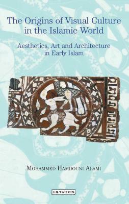 The Origins of Visual Culture in the Islamic World: Aesthetics, Art and Architecture in Early Islam by Mohammed Hamdouni Alami