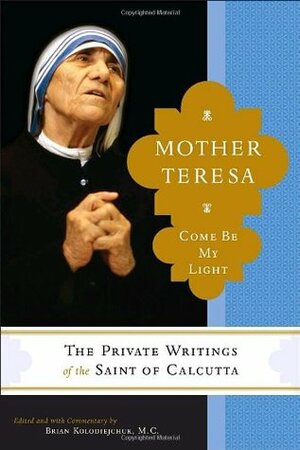 Mother Teresa: Come Be My Light: The Private Writings of the Saint of Calcutta by Brian Kolodiejchuk