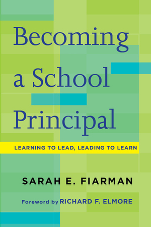 Becoming a School Principal: Learning to Lead, Leading to Learn by Sarah E. Fiarman, Richard F. Elmore