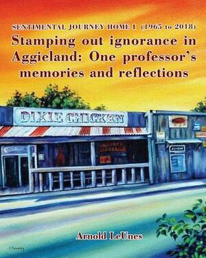 Sentimental Journey Home I (1965 to 2018): Stamping out ignorance in Aggieland: One professor's memories and reflections by Arnold Leunes