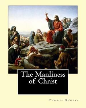 The Manliness of Christ. By: Thomas Hughes: Thomas Hughes QC (20 October 1822 - 22 March 1896) was an English lawyer, judge, politician and author. by Thomas Hughes