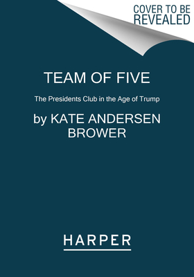 Team of Five: The Presidents Club in the Age of Trump by Kate Andersen Brower