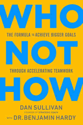 Who Not How: The Formula to Achieve Bigger Goals Through Accelerating Teamwork by Benjamin P. Hardy, Dan Sullivan