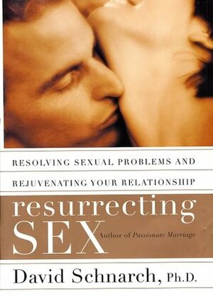 Resurrecting Sex: Resolving Sexual Problems and Rejuvenating Your Relationship by David Schnarch, James Maddock