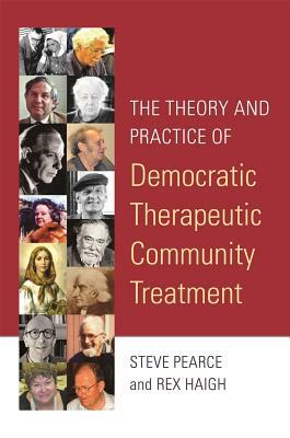 The Theory and Practice of Democratic Therapeutic Community Treatment by Steve Pearce, Rex Haigh