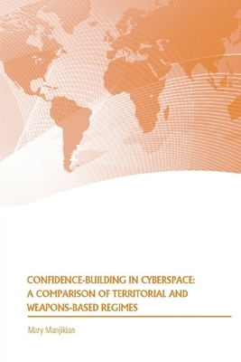 Confidence Building in Cyberspace: A Comparison of Territorial and Weapons-Based Regimes by Strategic Studies Institute, Mary Manjikian