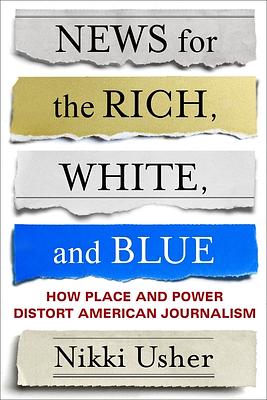 News for the Rich, White, and Blue: How Place and Power Distort American Journalism by Nikki Usher