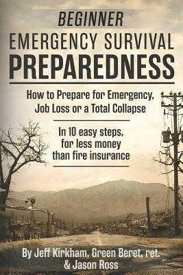 Beginner Emergency Survival Preparedness: How to Prepare for Emergency, Job Loss or a Total Collapse. by Jeff Kirkham, Jason Ross